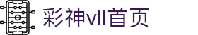 彩神(Vll)股份有限公司 - 官方网站